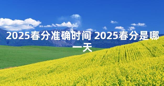2025春分准确时间 2025春分是哪一天